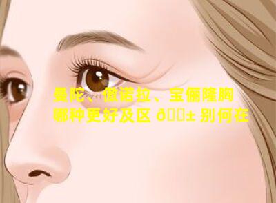 曼陀、傲诺拉、宝俪隆胸哪种更好及区 🐱 别何在